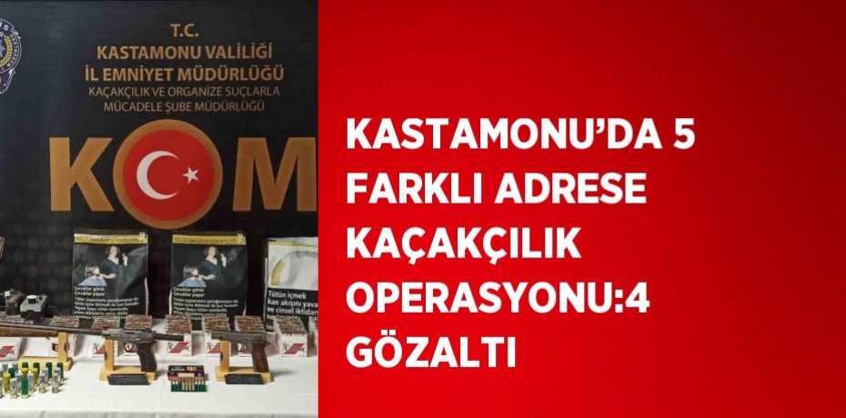 KASTAMONU’DA 5 FARKLI ADRESE KAÇAKÇILIK OPERASYONU:4 GÖZALTI