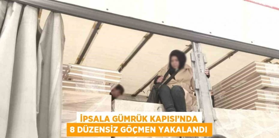 İPSALA GÜMRÜK KAPISI’NDA 8 DÜZENSİZ GÖÇMEN YAKALANDI