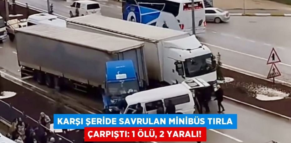 Karşı şeride savrulan minibüs tırla çarpıştı: 1 ölü, 2 yaralı!