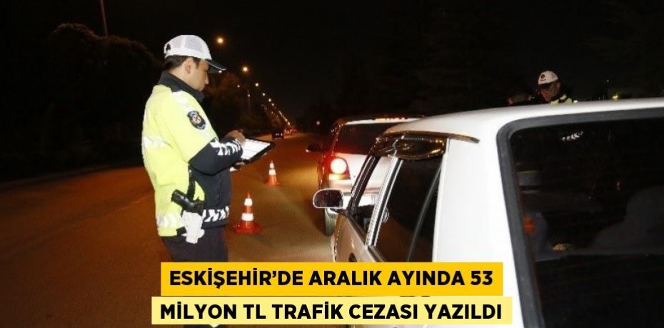 ESKİŞEHİR’DE ARALIK AYINDA 53 MİLYON TL TRAFİK CEZASI YAZILDI