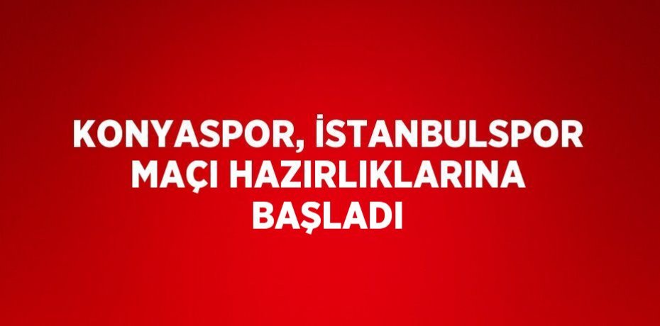 KONYASPOR, İSTANBULSPOR MAÇI HAZIRLIKLARINA BAŞLADI