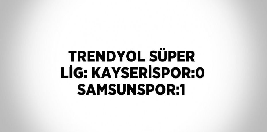 TRENDYOL SÜPER LİG: KAYSERİSPOR:0 SAMSUNSPOR:1
