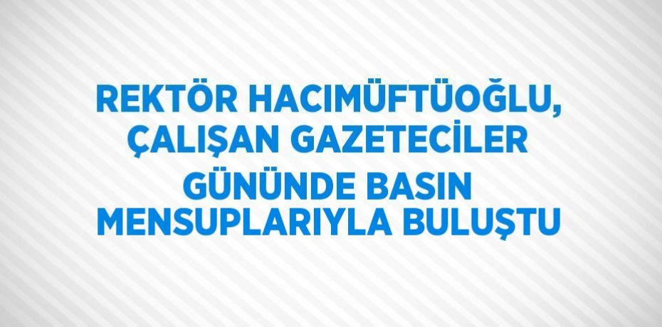 REKTÖR HACIMÜFTÜOĞLU, ÇALIŞAN GAZETECİLER GÜNÜNDE BASIN MENSUPLARIYLA BULUŞTU