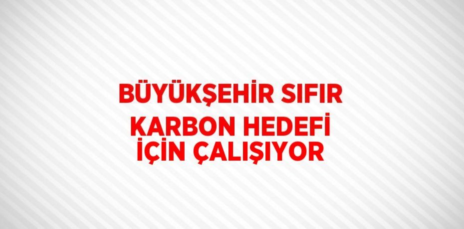 BÜYÜKŞEHİR SIFIR KARBON HEDEFİ İÇİN ÇALIŞIYOR