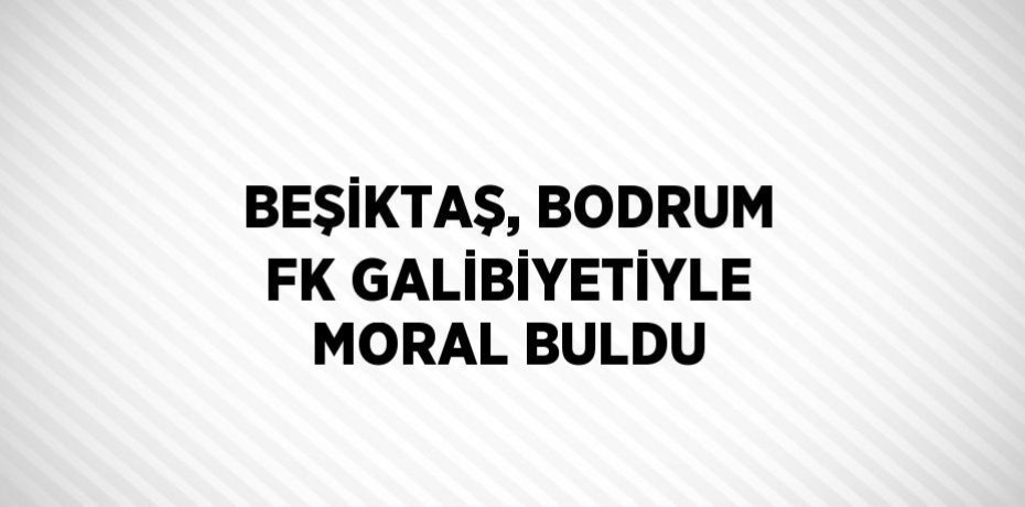BEŞİKTAŞ, BODRUM FK GALİBİYETİYLE MORAL BULDU
