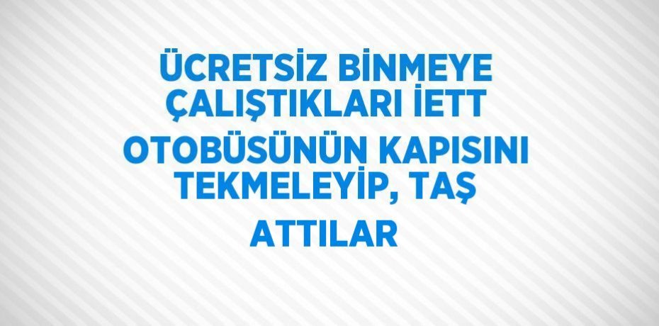 ÜCRETSİZ BİNMEYE ÇALIŞTIKLARI İETT OTOBÜSÜNÜN KAPISINI TEKMELEYİP, TAŞ ATTILAR