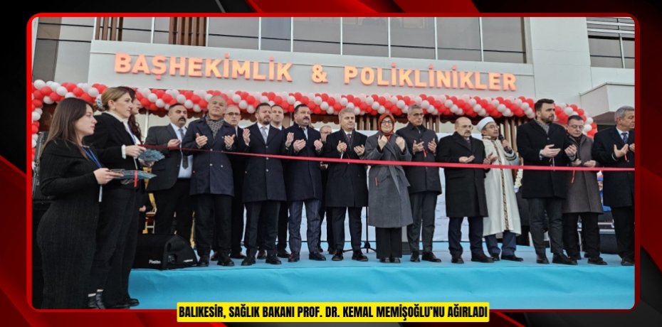 BALIKESİR, SAĞLIK BAKANI PROF. DR. KEMAL MEMİŞOĞLU’NU AĞIRLADI