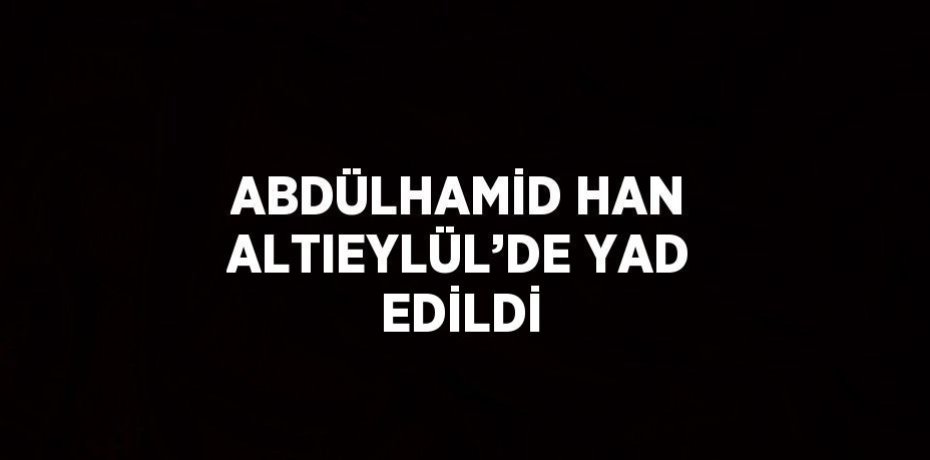 ABDÜLHAMİD HAN ALTIEYLÜL’DE YAD EDİLDİ