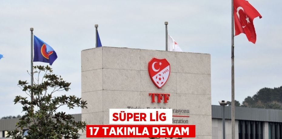 SÜPER LİG 17 TAKIMLA DEVAM