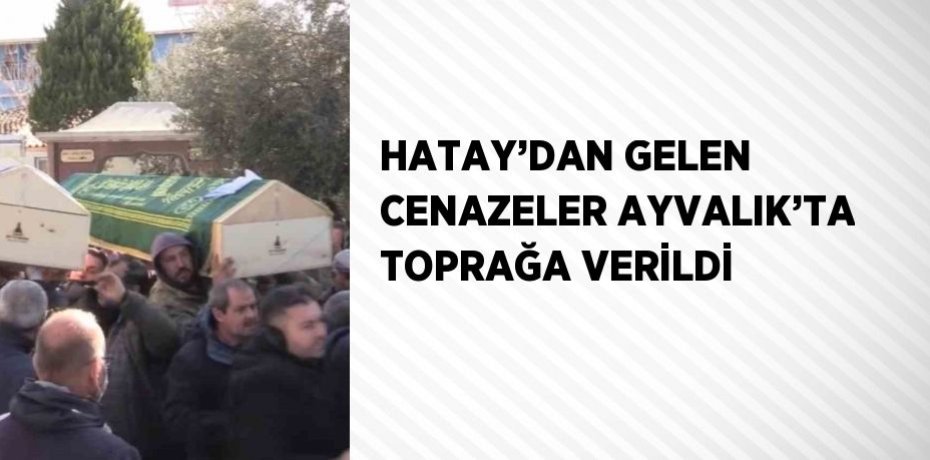 HATAY’DAN GELEN CENAZELER AYVALIK’TA TOPRAĞA VERİLDİ