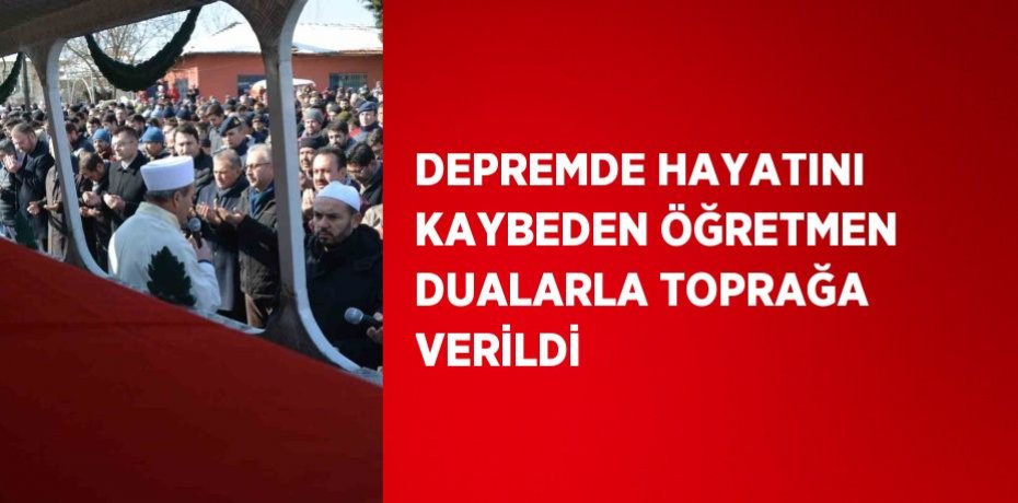 DEPREMDE HAYATINI KAYBEDEN ÖĞRETMEN DUALARLA TOPRAĞA VERİLDİ