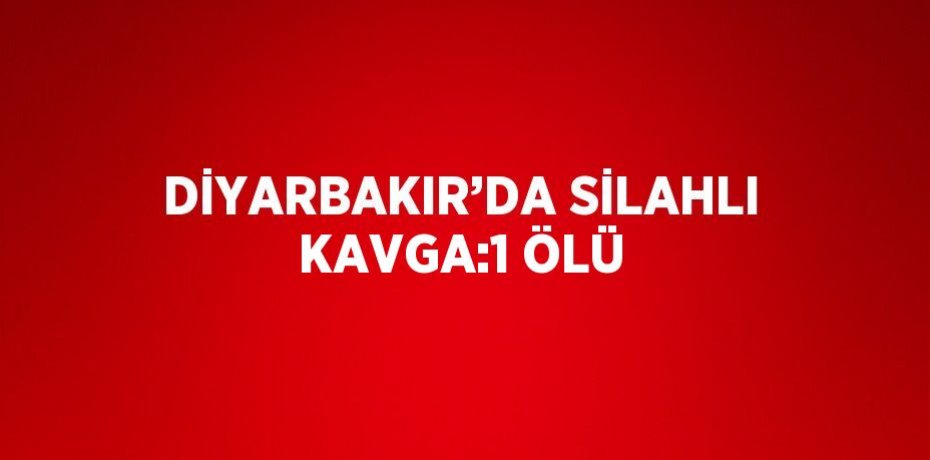 DİYARBAKIR’DA SİLAHLI KAVGA:1 ÖLÜ