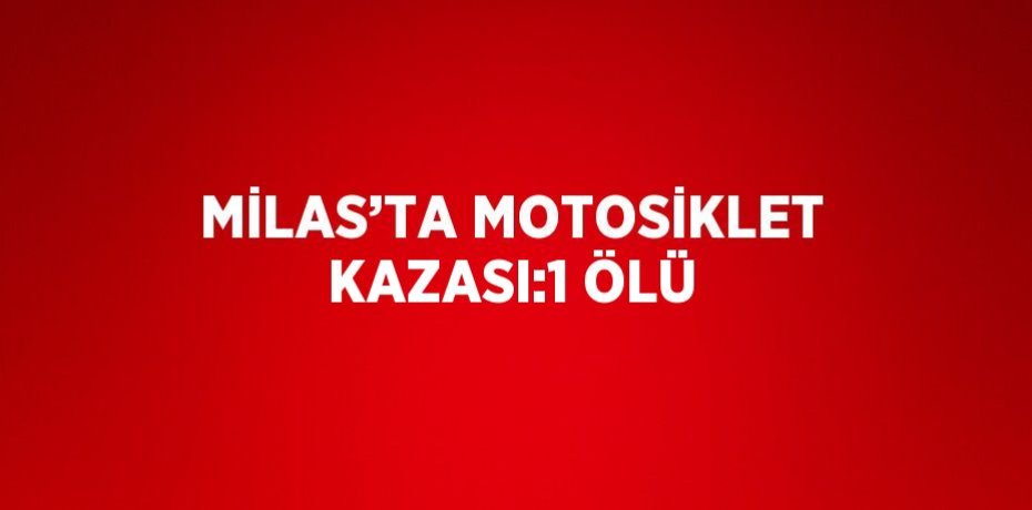 MİLAS’TA MOTOSİKLET KAZASI:1 ÖLÜ