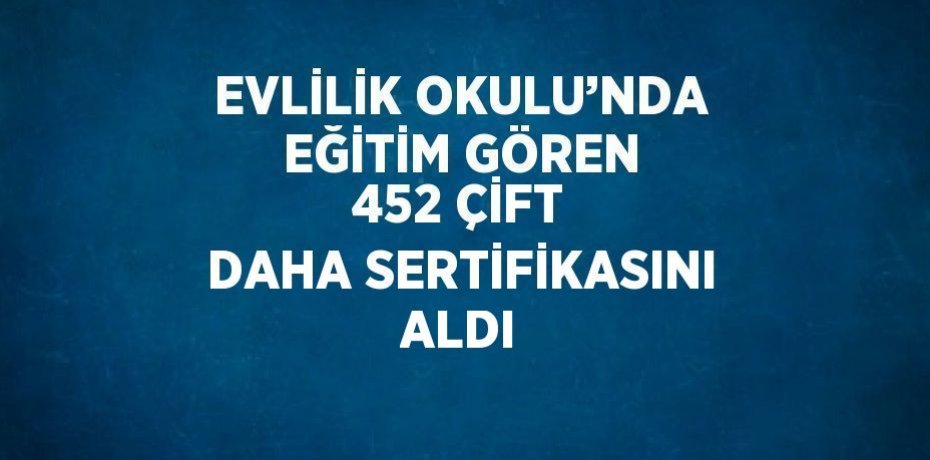 EVLİLİK OKULU’NDA EĞİTİM GÖREN 452 ÇİFT DAHA SERTİFİKASINI ALDI