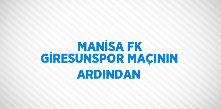 MANİSA FK GİRESUNSPOR MAÇININ ARDINDAN