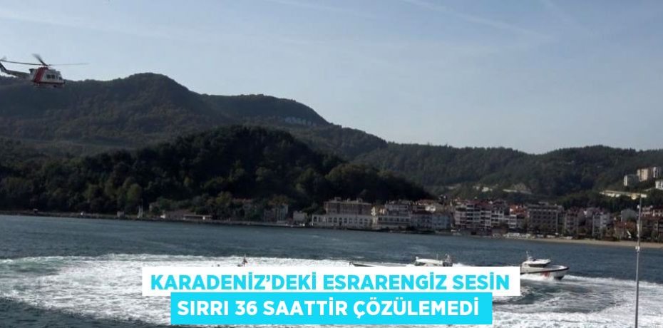 KARADENİZ’DEKİ ESRARENGİZ SESİN SIRRI 36 SAATTİR ÇÖZÜLEMEDİ