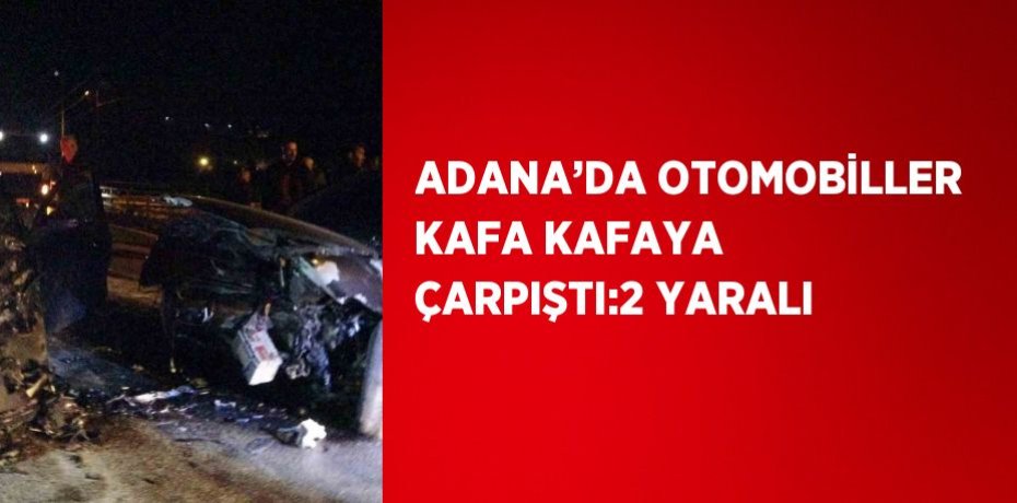 ADANA’DA OTOMOBİLLER KAFA KAFAYA ÇARPIŞTI:2 YARALI