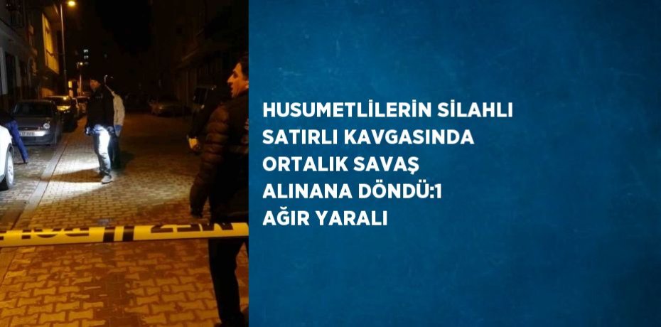 HUSUMETLİLERİN SİLAHLI SATIRLI KAVGASINDA ORTALIK SAVAŞ ALINANA DÖNDÜ:1 AĞIR YARALI