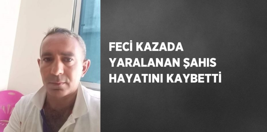 FECİ KAZADA YARALANAN ŞAHIS HAYATINI KAYBETTİ