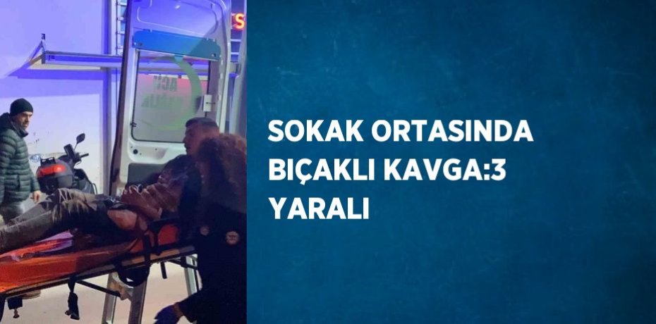 SOKAK ORTASINDA BIÇAKLI KAVGA:3 YARALI