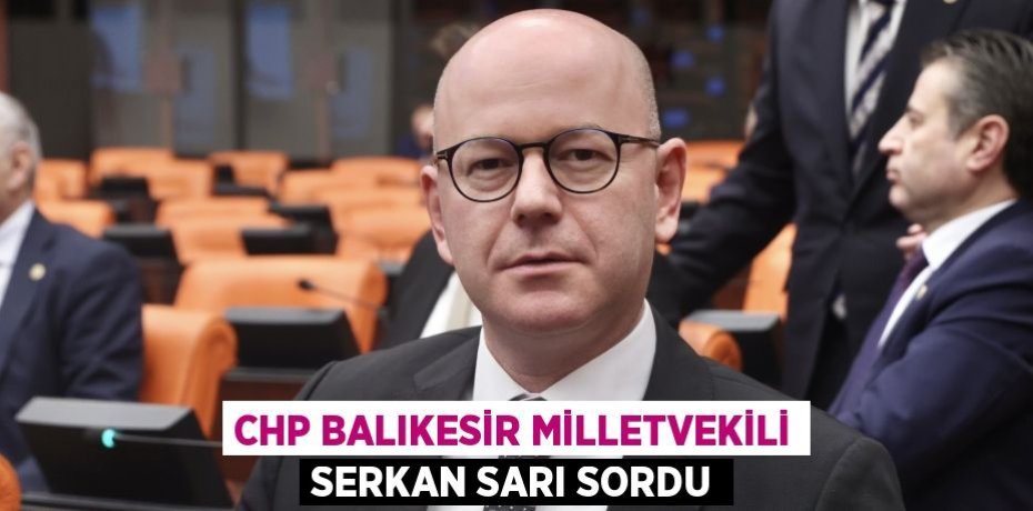 CHP BALIKESİR MİLLETVEKİLİ SERKAN SARI SORDU