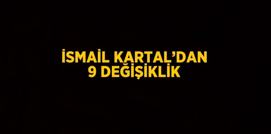 İSMAİL KARTAL’DAN 9 DEĞİŞİKLİK