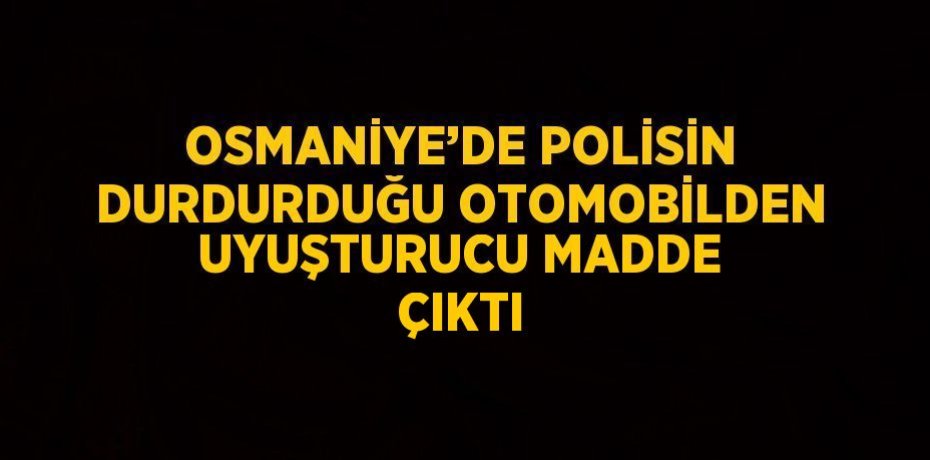 OSMANİYE’DE POLİSİN DURDURDUĞU OTOMOBİLDEN UYUŞTURUCU MADDE ÇIKTI
