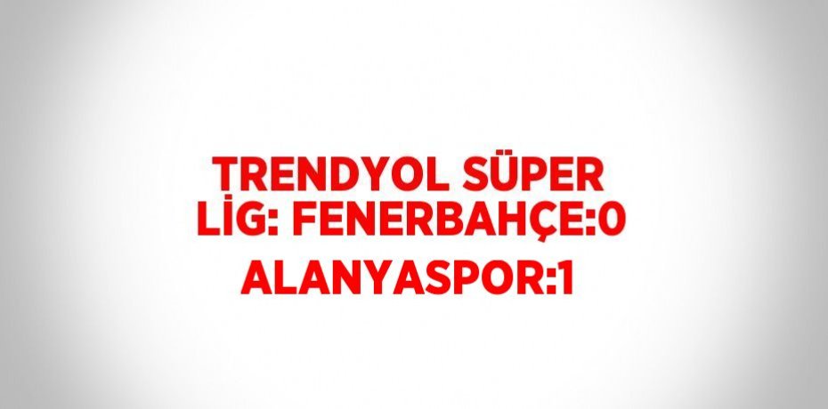 TRENDYOL SÜPER LİG: FENERBAHÇE:0 ALANYASPOR:1