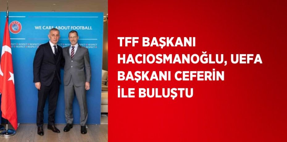 TFF BAŞKANI HACIOSMANOĞLU, UEFA BAŞKANI CEFERİN İLE BULUŞTU