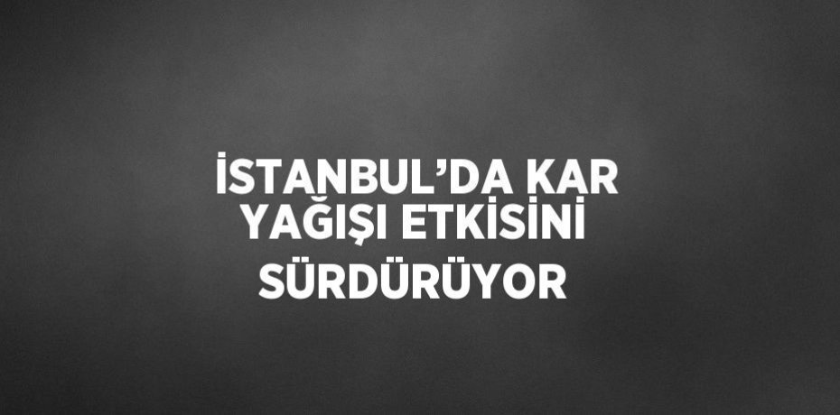 İSTANBUL’DA KAR YAĞIŞI ETKİSİNİ SÜRDÜRÜYOR