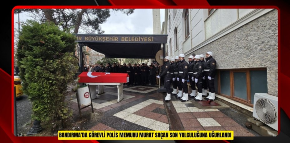 Bandırma'da görevli Polis Memuru Murat Saçan son yolculuğuna uğurlandı