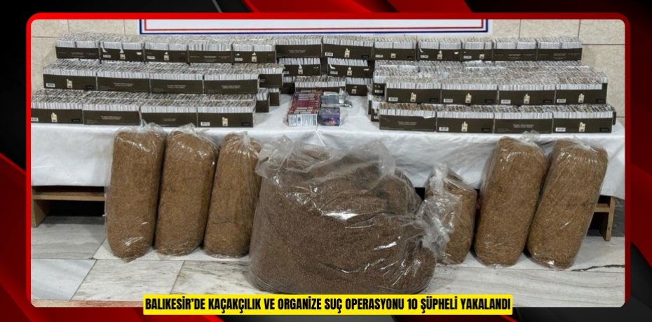 Balıkesir’de kaçakçılık ve organize suç operasyonu: 10 şüpheli yakalandı  