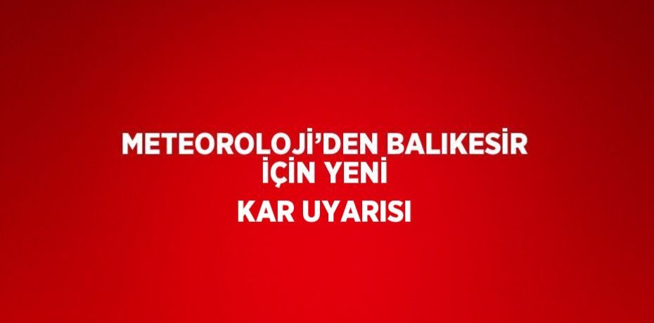 METEOROLOJİ’DEN BALIKESİR İÇİN YENİ KAR UYARISI