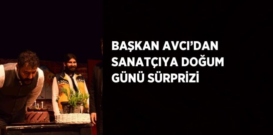 BAŞKAN AVCI’DAN SANATÇIYA DOĞUM GÜNÜ SÜRPRİZİ