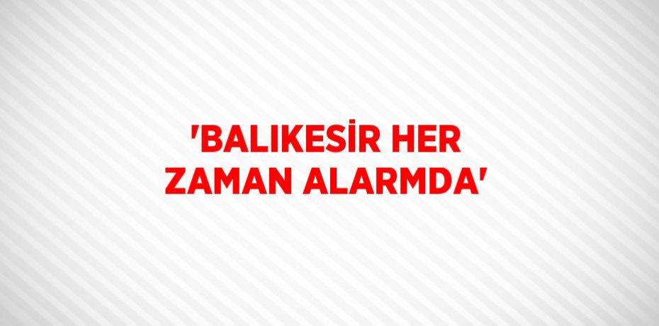 'BALIKESİR HER ZAMAN ALARMDA'