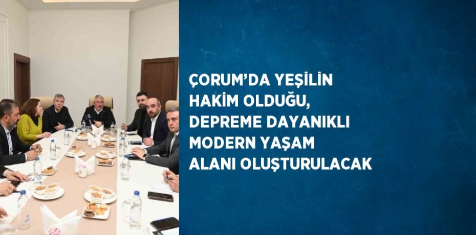 ÇORUM’DA YEŞİLİN HAKİM OLDUĞU, DEPREME DAYANIKLI MODERN YAŞAM ALANI OLUŞTURULACAK