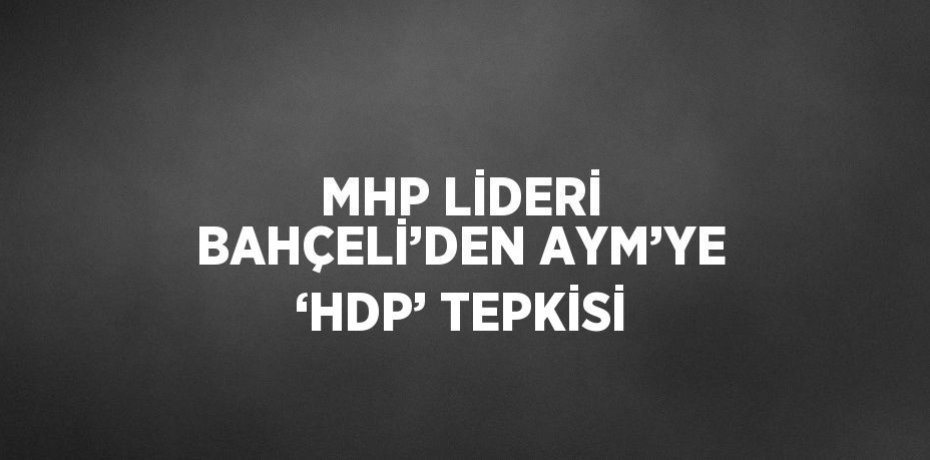 MHP LİDERİ BAHÇELİ’DEN AYM’YE ‘HDP’ TEPKİSİ