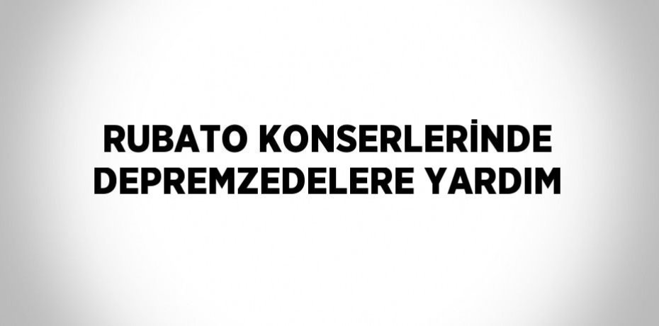 RUBATO KONSERLERİNDE DEPREMZEDELERE YARDIM