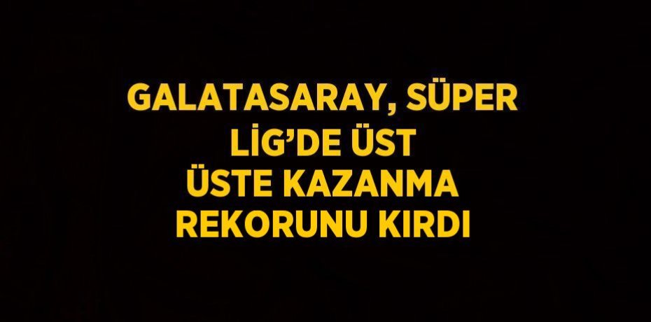 GALATASARAY, SÜPER LİG’DE ÜST ÜSTE KAZANMA REKORUNU KIRDI