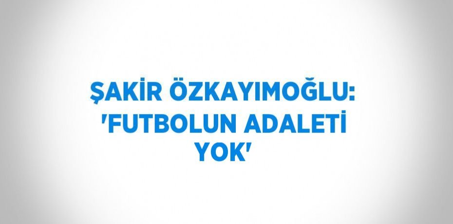 ŞAKİR ÖZKAYIMOĞLU: 'FUTBOLUN ADALETİ YOK'