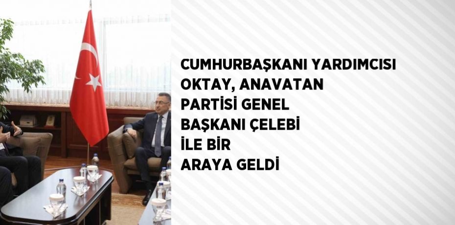 CUMHURBAŞKANI YARDIMCISI OKTAY, ANAVATAN PARTİSİ GENEL BAŞKANI ÇELEBİ İLE BİR ARAYA GELDİ