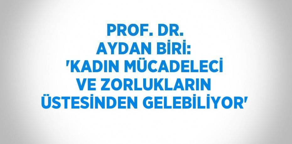 PROF. DR. AYDAN BİRİ: 'KADIN MÜCADELECİ VE ZORLUKLARIN ÜSTESİNDEN GELEBİLİYOR'