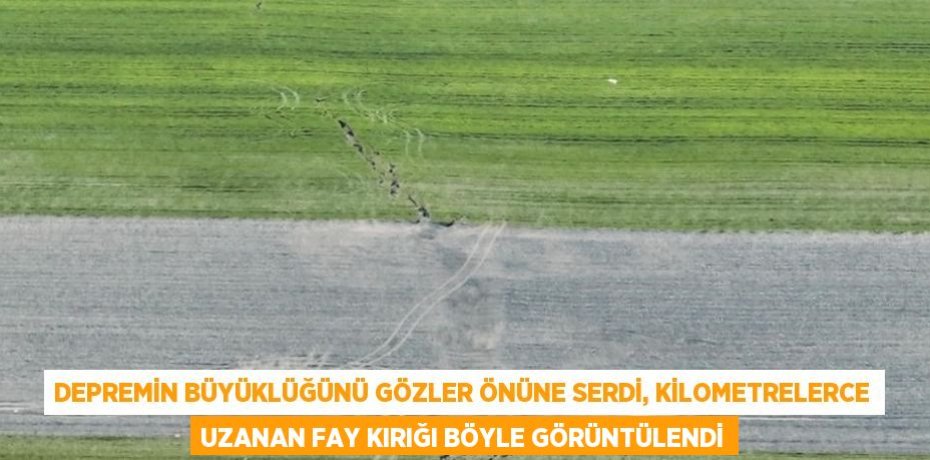 DEPREMİN BÜYÜKLÜĞÜNÜ GÖZLER ÖNÜNE SERDİ, KİLOMETRELERCE UZANAN FAY KIRIĞI BÖYLE GÖRÜNTÜLENDİ