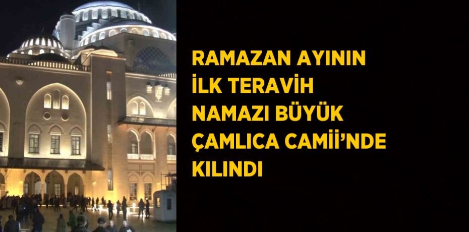 RAMAZAN AYININ İLK TERAVİH NAMAZI BÜYÜK ÇAMLICA CAMİİ’NDE KILINDI