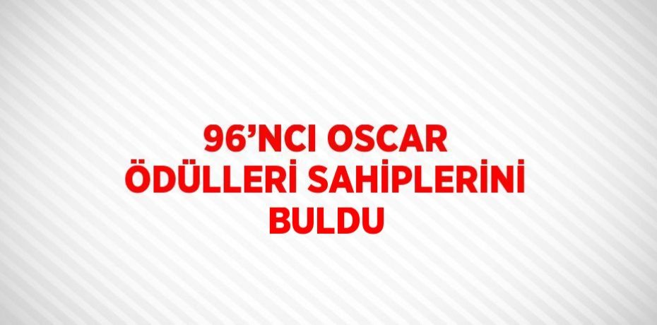 96’NCI OSCAR ÖDÜLLERİ SAHİPLERİNİ BULDU