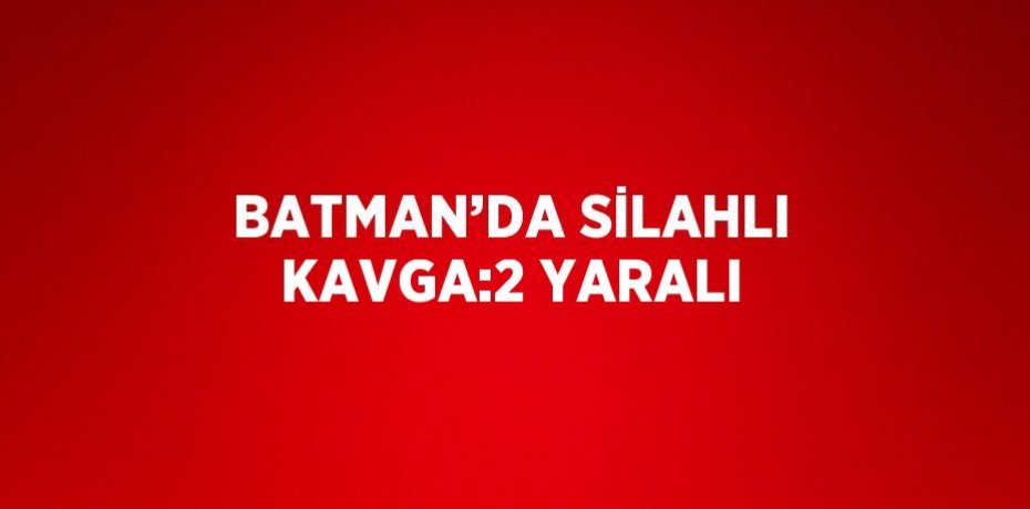 BATMAN’DA SİLAHLI KAVGA:2 YARALI