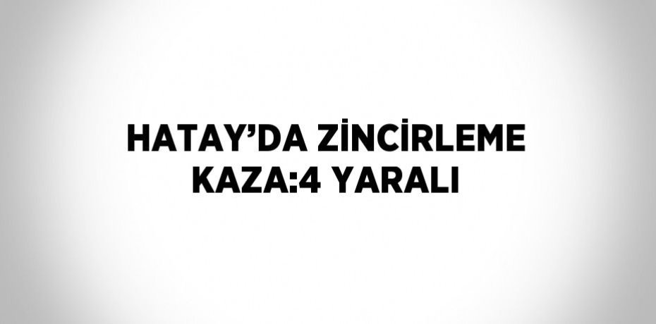 HATAY’DA ZİNCİRLEME KAZA:4 YARALI