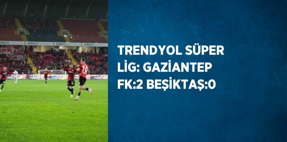 TRENDYOL SÜPER LİG: GAZİANTEP FK:2 BEŞİKTAŞ:0