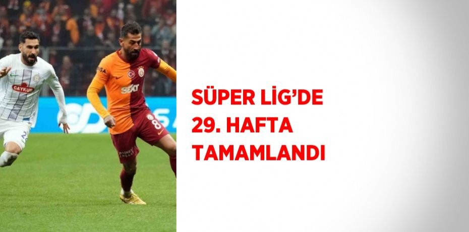 SÜPER LİG’DE 29. HAFTA TAMAMLANDI