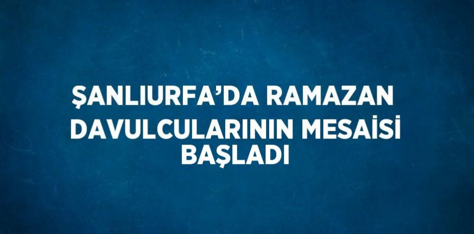ŞANLIURFA’DA RAMAZAN DAVULCULARININ MESAİSİ BAŞLADI